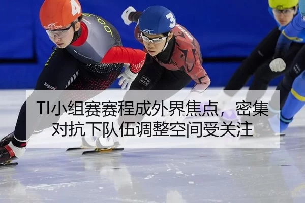 TI小组赛赛程成外界焦点，密集对抗下队伍调整空间受关注