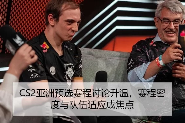 CS2亚洲预选赛程讨论升温，赛程密度与队伍适应成焦点